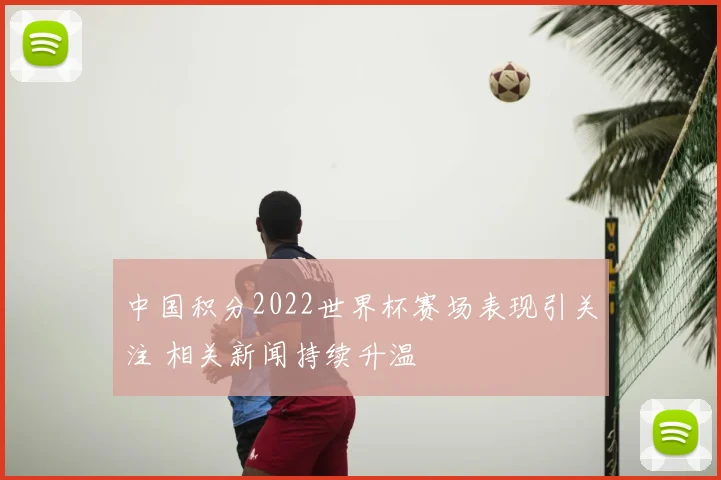 中国积分2022世界杯赛场表现引关注 相关新闻持续升温