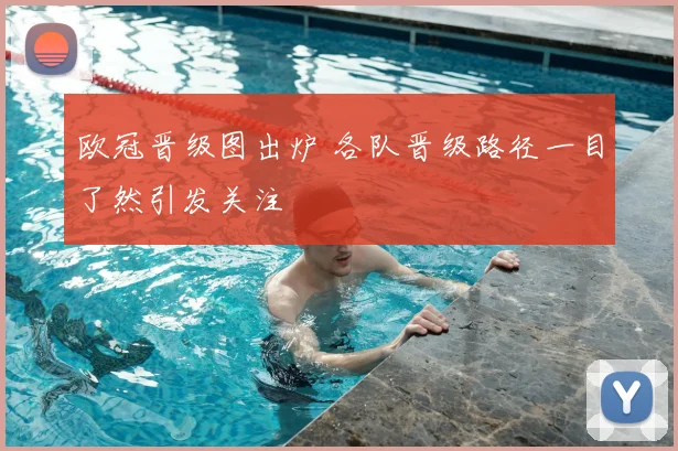 欧冠晋级图出炉 各队晋级路径一目了然引发关注