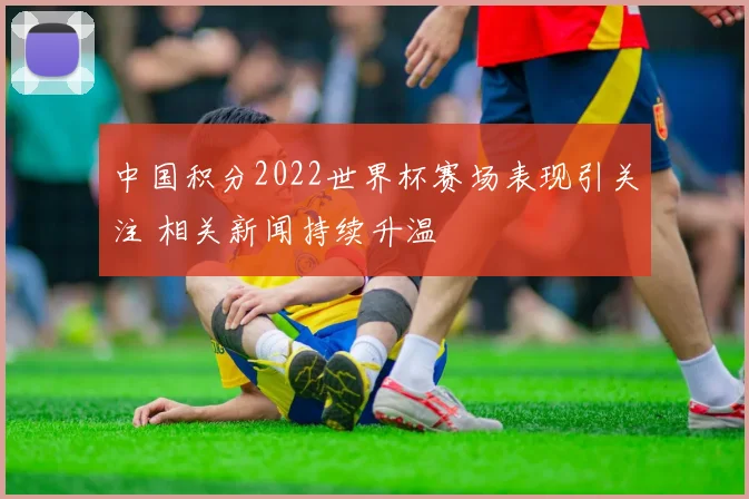 中国积分2022世界杯赛场表现引关注 相关新闻持续升温