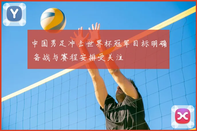 中国男足冲击世界杯冠军目标明确 备战与赛程安排受关注