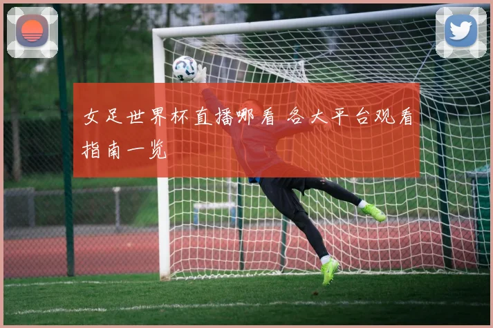 女足世界杯直播哪看 各大平台观看指南一览