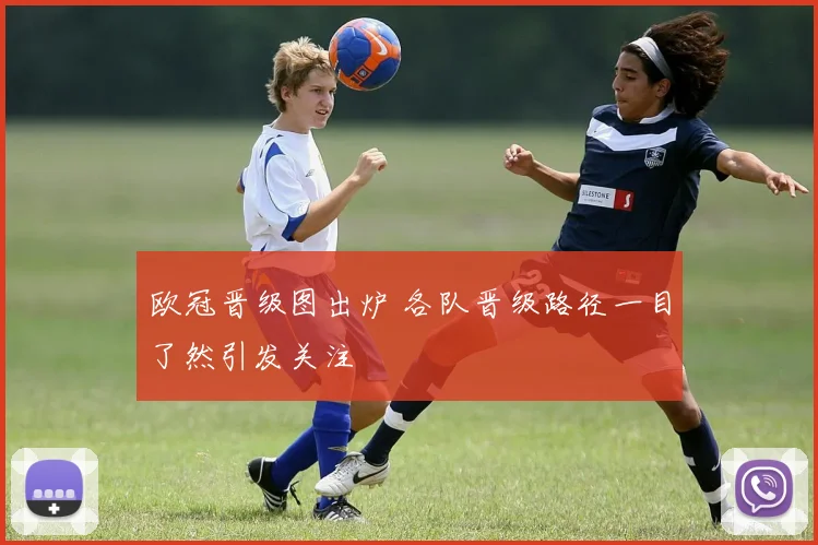 欧冠晋级图出炉 各队晋级路径一目了然引发关注