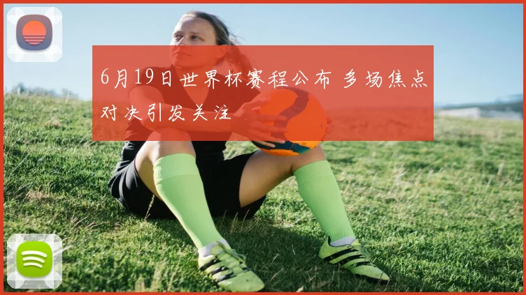 6月19日世界杯赛程公布 多场焦点对决引发关注