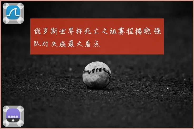 俄罗斯世界杯死亡之组赛程揭晓 强队对决成最大看点