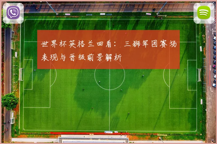 世界杯英格兰回看:三狮军团赛场表现与晋级前景解析