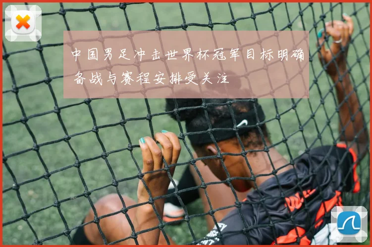 中国男足冲击世界杯冠军目标明确 备战与赛程安排受关注
