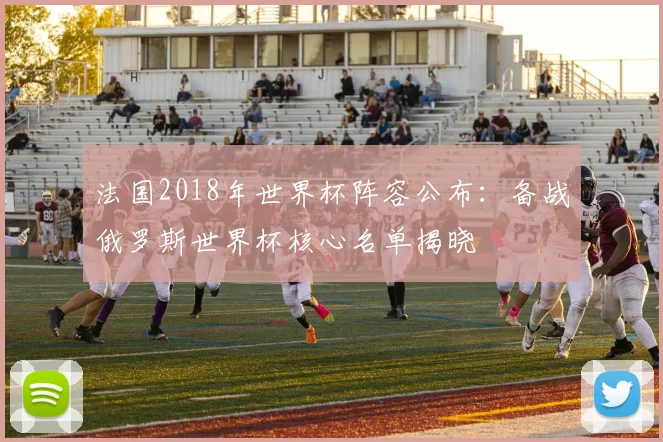 法国2018年世界杯阵容公布:备战俄罗斯世界杯核心名单揭晓