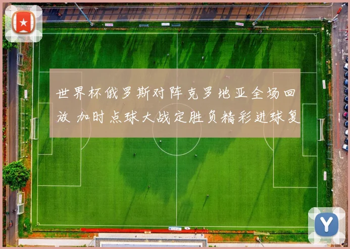 世界杯俄罗斯对阵克罗地亚全场回放 加时点球大战定胜负精彩进球复盘