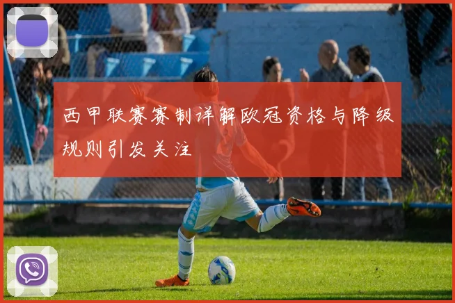 西甲联赛赛制详解欧冠资格与降级规则引发关注
