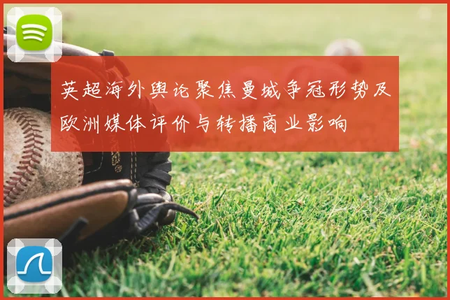 英超海外舆论聚焦曼城争冠形势及欧洲媒体评价与转播商业影响