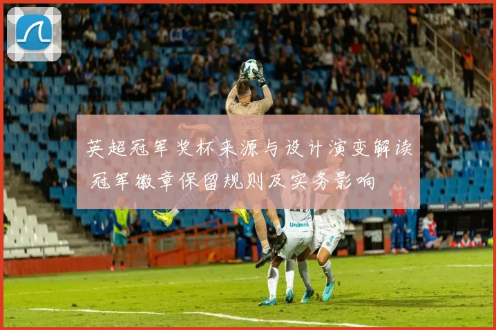 英超冠军奖杯来源与设计演变解读 冠军徽章保留规则及实务影响