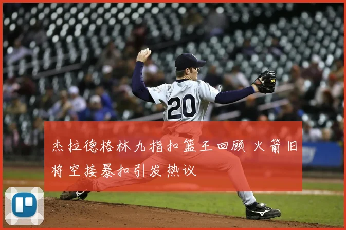 杰拉德格林九指扣篮王回顾 火箭旧将空接暴扣引发热议