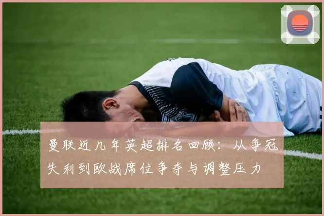 曼联近几年英超排名回顾：从争冠失利到欧战席位争夺与调整压力