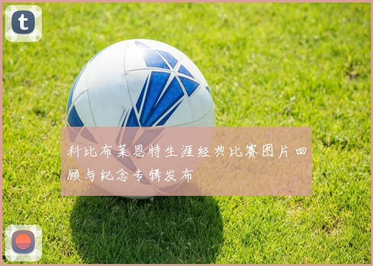 科比布莱恩特生涯经典比赛图片回顾与纪念专辑发布