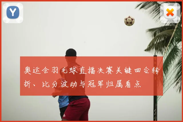 奥运会羽毛球直播决赛关键回合转折、比分波动与冠军归属看点