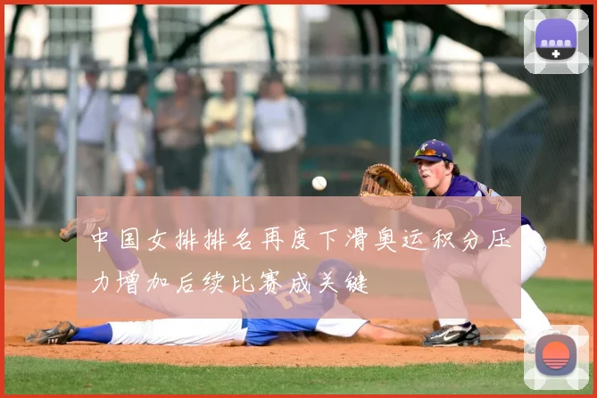 中国女排排名再度下滑奥运积分压力增加后续比赛成关键