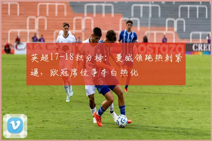 英超17-18积分榜：曼城领跑热刺紧逼，欧冠席位争夺白热化