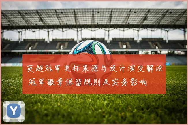 英超冠军奖杯来源与设计演变解读 冠军徽章保留规则及实务影响