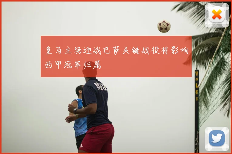 皇马主场迎战巴萨关键战役将影响西甲冠军归属