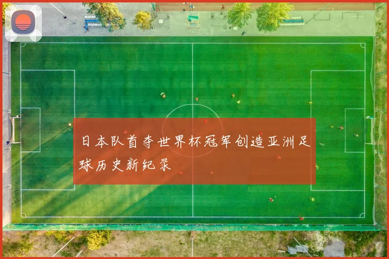 日本队首夺世界杯冠军创造亚洲足球历史新纪录