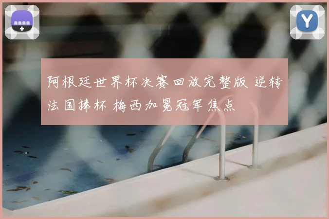 阿根廷世界杯决赛回放完整版 逆转法国捧杯 梅西加冕冠军焦点