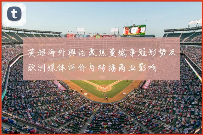 英超海外舆论聚焦曼城争冠形势及欧洲媒体评价与转播商业影响