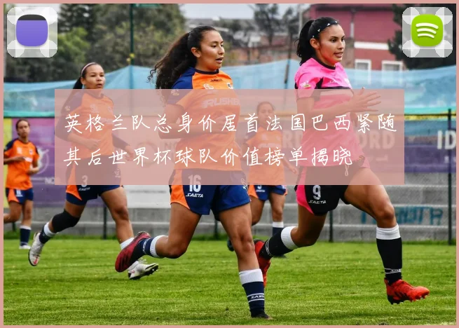 英格兰队总身价居首法国巴西紧随其后世界杯球队价值榜单揭晓
