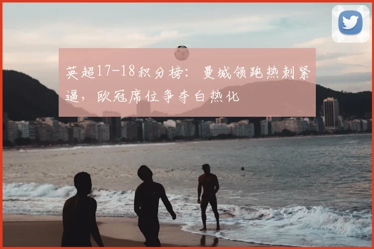 英超17-18积分榜：曼城领跑热刺紧逼，欧冠席位争夺白热化