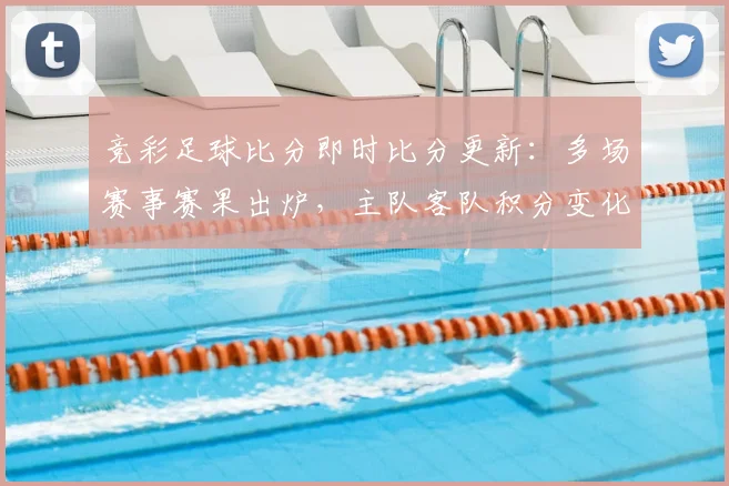 竞彩足球比分即时比分更新：多场赛事赛果出炉，主队客队积分变化明显