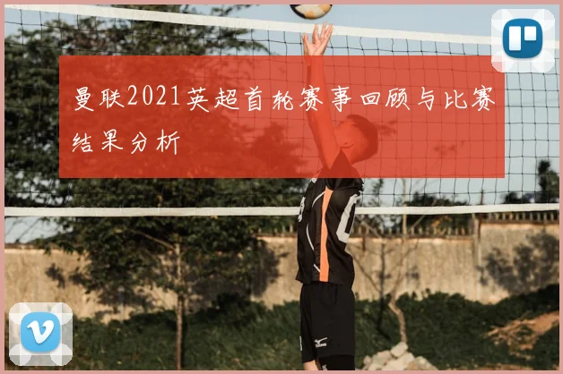 曼联2021英超首轮赛事回顾与比赛结果分析