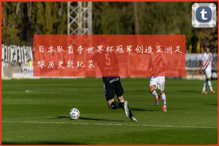 日本队首夺世界杯冠军创造亚洲足球历史新纪录