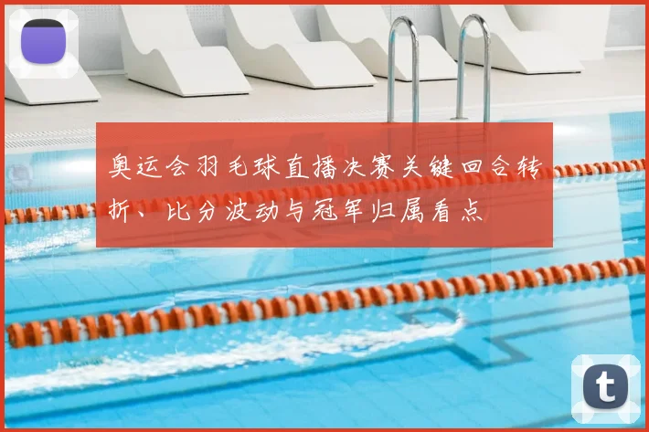 奥运会羽毛球直播决赛关键回合转折、比分波动与冠军归属看点