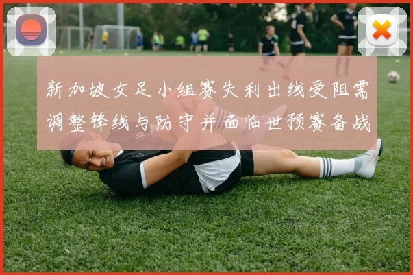 新加坡女足小组赛失利出线受阻需调整锋线与防守并面临世预赛备战挑战