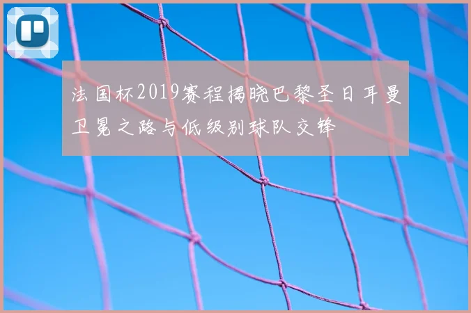 法国杯2019赛程揭晓巴黎圣日耳曼卫冕之路与低级别球队交锋