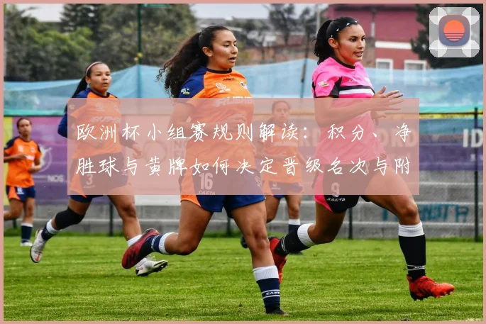 欧洲杯小组赛规则解读:积分、净胜球与黄牌如何决定晋级名次与附加赛席位