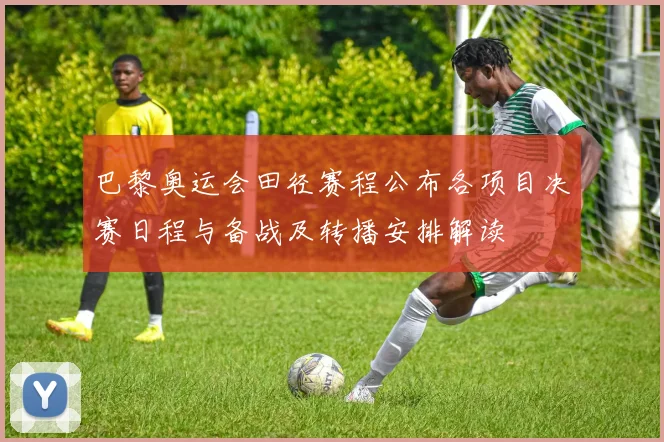 巴黎奥运会田径赛程公布各项目决赛日程与备战及转播安排解读