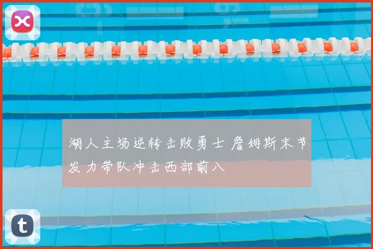 湖人主场逆转击败勇士 詹姆斯末节发力带队冲击西部前八