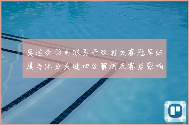 奥运会羽毛球男子双打决赛冠军归属与比分关键回合解析及赛后影响
