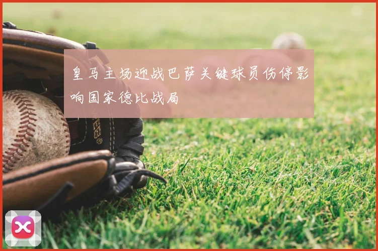 皇马主场迎战巴萨关键球员伤停影响国家德比战局