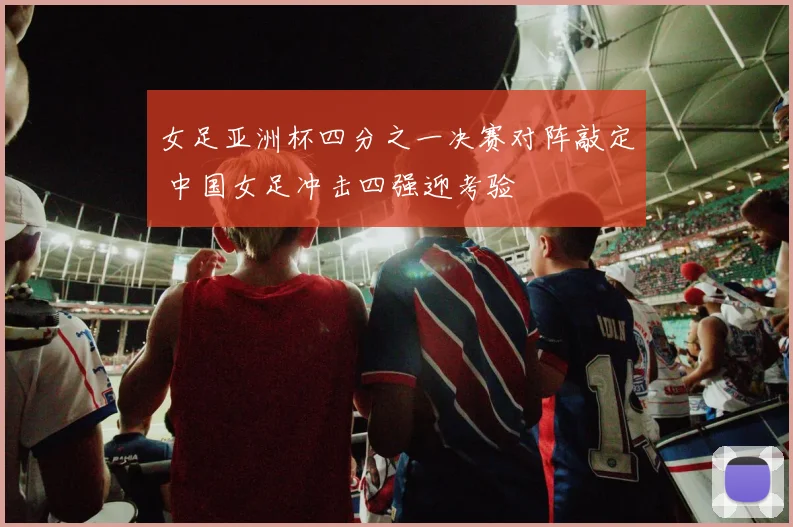 女足亚洲杯四分之一决赛对阵敲定 中国女足冲击四强迎考验
