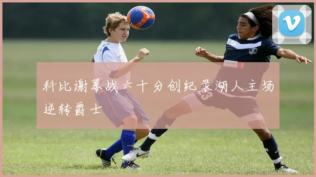 科比谢幕战六十分创纪录湖人主场逆转爵士