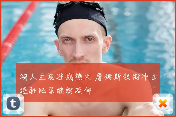 湖人主场迎战热火 詹姆斯领衔冲击连胜纪录继续延伸