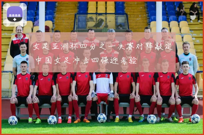 女足亚洲杯四分之一决赛对阵敲定 中国女足冲击四强迎考验