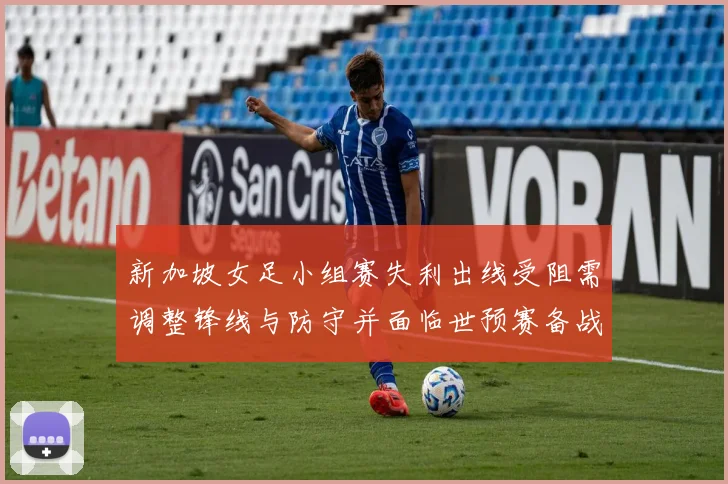 新加坡女足小组赛失利出线受阻需调整锋线与防守并面临世预赛备战挑战