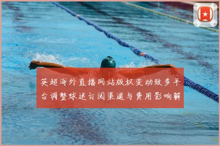 英超海外直播网站版权变动致多平台调整球迷订阅渠道与费用影响解读