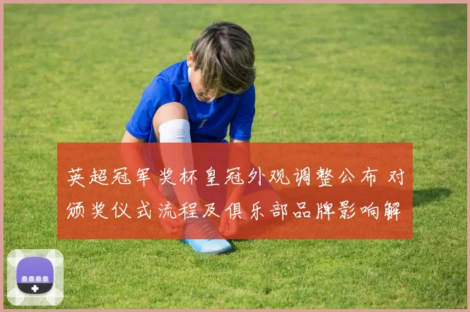 英超冠军奖杯皇冠外观调整公布 对颁奖仪式流程及俱乐部品牌影响解读