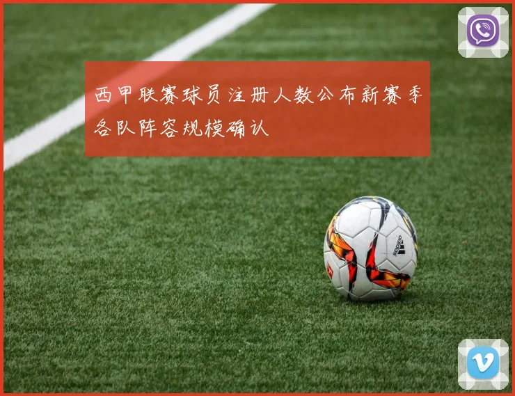 西甲联赛球员注册人数公布新赛季各队阵容规模确认