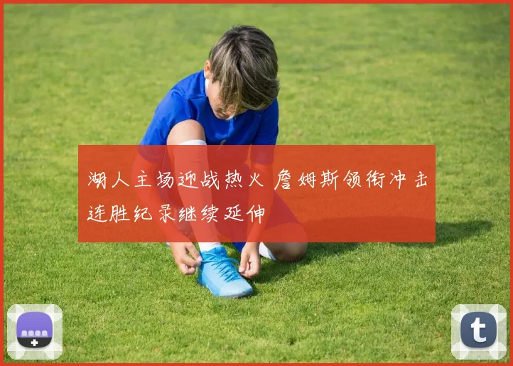 湖人主场迎战热火 詹姆斯领衔冲击连胜纪录继续延伸