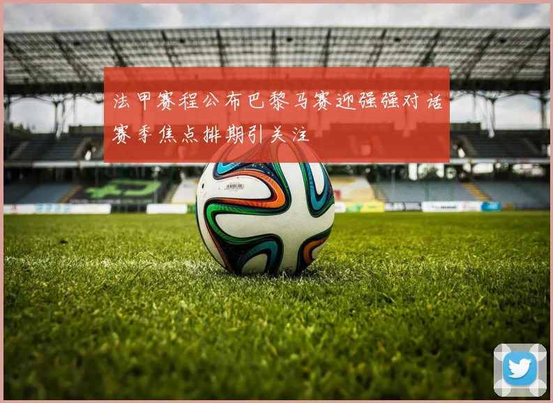 法甲赛程公布巴黎马赛迎强强对话赛季焦点排期引关注