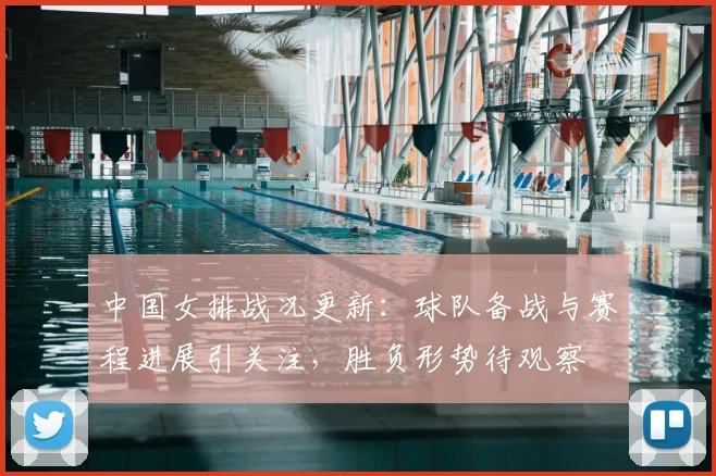 中国女排战况更新：球队备战与赛程进展引关注，胜负形势待观察